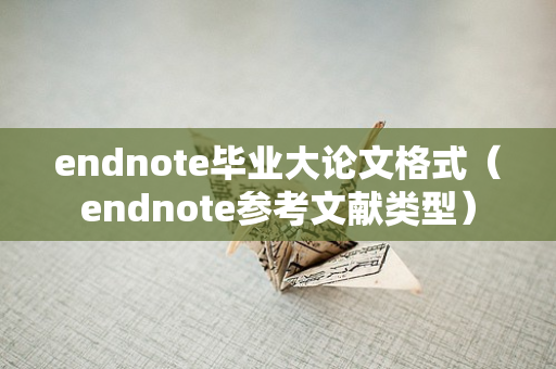 endnote毕业大论文格式（endnote参考文献类型）